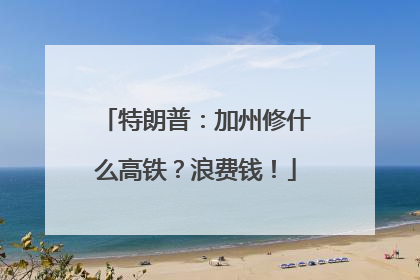 特朗普：加州修什么高铁？浪费钱！