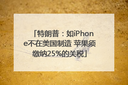 特朗普：如iPhone不在美国制造 苹果须缴纳25%的关税