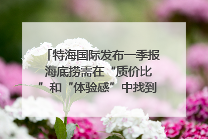 特海国际发布一季报 海底捞需在“质价比”和“体验感”中找到平衡｜新经济观察