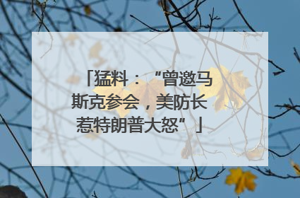 猛料：“曾邀马斯克参会，美防长惹特朗普大怒”