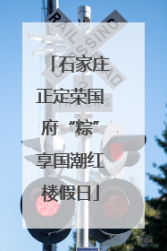 石家庄正定荣国府“粽”享国潮红楼假日