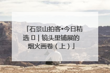 石景山拍客•今日精选 ㉓｜镜头里铺展的烟火画卷（上）
