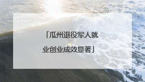 瓜州退役军人就业创业成效显著
