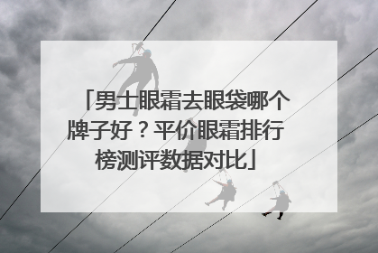 男士眼霜去眼袋哪个牌子好？平价眼霜排行榜测评数据对比