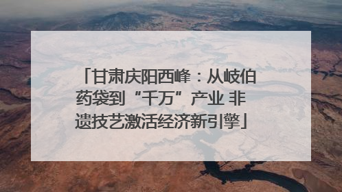 甘肃庆阳西峰：从岐伯药袋到“千万”产业 非遗技艺激活经济新引擎