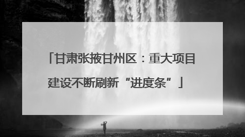 甘肃张掖甘州区：重大项目建设不断刷新“进度条”