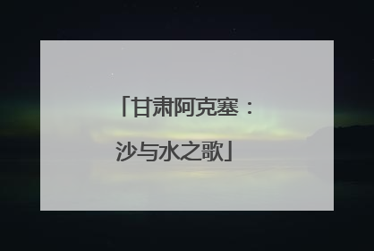 甘肃阿克塞：沙与水之歌