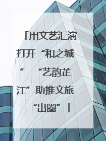 用文艺汇演打开“和之城” “艺韵芷江”助推文旅“出圈”