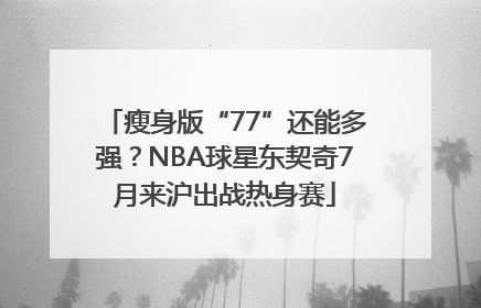 瘦身版“77”还能多强？NBA球星东契奇7月来沪出战热身赛