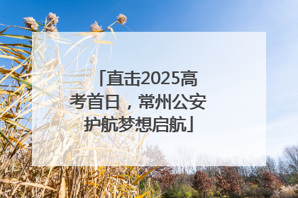 直击2025高考首日，常州公安护航梦想启航