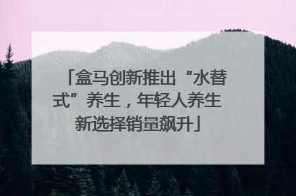 盒马创新推出“水替式”养生，年轻人养生新选择销量飙升