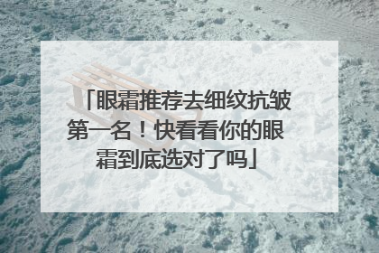 眼霜推荐去细纹抗皱第一名！快看看你的眼霜到底选对了吗