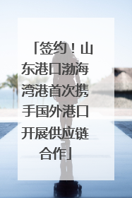 签约！山东港口渤海湾港首次携手国外港口开展供应链合作
