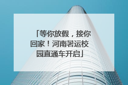 等你放假，接你回家！河南暑运校园直通车开启