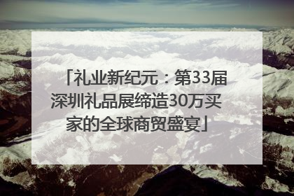 礼业新纪元：第33届深圳礼品展缔造30万买家的全球商贸盛宴