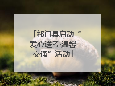 祁门县启动“爱心送考·温馨交通”活动