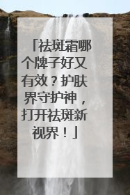 祛斑霜哪个牌子好又有效？护肤界守护神，打开祛斑新视界！