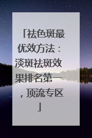 祛色斑最优效方法：淡斑祛斑效果排名第一，顶流专区