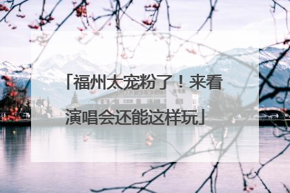 福州太宠粉了！来看演唱会还能这样玩