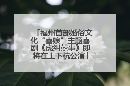 福州首部婚俗文化“喜娘”主题喜剧《虎纠囍事》即将在上下杭公演