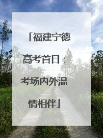 福建宁德高考首日：考场内外温情相伴