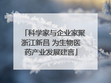 科学家与企业家聚浙江新昌 为生物医药产业发展建言