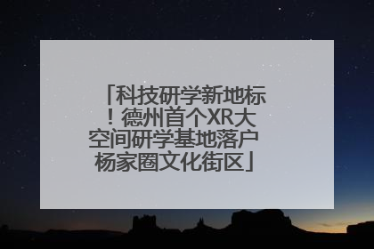 科技研学新地标！德州首个XR大空间研学基地落户杨家圈文化街区
