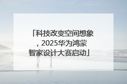 科技改变空间想象，2025华为鸿蒙智家设计大赛启动