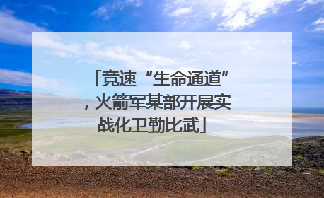 竞速“生命通道”，火箭军某部开展实战化卫勤比武