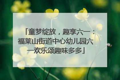 童梦绽放，趣享六一：福莱山街道中心幼儿园六一欢乐颂趣味多多
