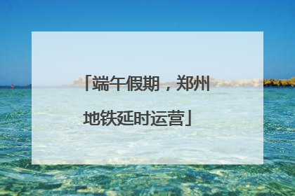 端午假期，郑州地铁延时运营