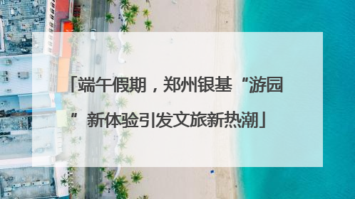 端午假期，郑州银基“游园”新体验引发文旅新热潮