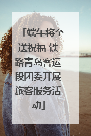 端午将至送祝福 铁路青岛客运段团委开展旅客服务活动