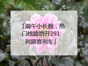端午小长假，热门线路增开291列旅客列车