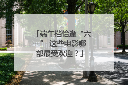 端午档恰逢“六一” 这些电影哪部最受欢迎？