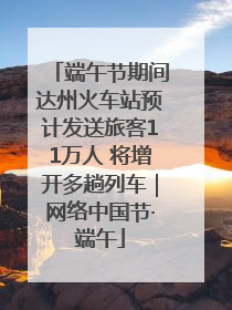 端午节期间达州火车站预计发送旅客11万人 将增开多趟列车｜网络中国节·端午