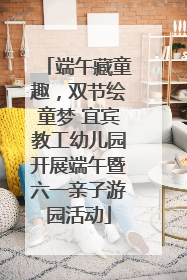端午藏童趣，双节绘童梦 宜宾教工幼儿园开展端午暨六一亲子游园活动