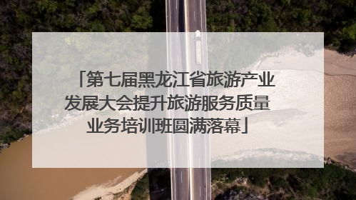 第七届黑龙江省旅游产业发展大会提升旅游服务质量业务培训班圆满落幕