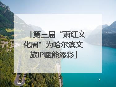 第三届“萧红文化周”为哈尔滨文旅IP赋能添彩