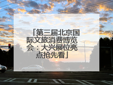 第三届北京国际文旅消费博览会：大兴展位亮点抢先看