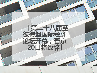第二十八届圣彼得堡国际经济论坛开幕，普京20日将致辞