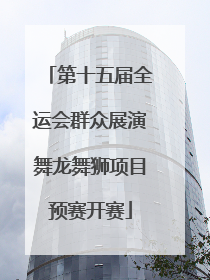 第十五届全运会群众展演舞龙舞狮项目预赛开赛