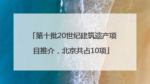 第十批20世纪建筑遗产项目推介，北京共占10项