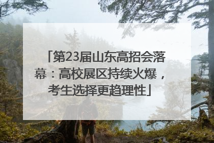 第23届山东高招会落幕：高校展区持续火爆，考生选择更趋理性