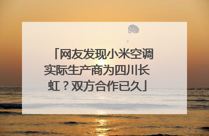 网友发现小米空调实际生产商为四川长虹？双方合作已久
