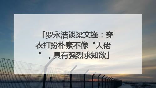 罗永浩谈梁文锋：穿衣打扮朴素不像“大佬”，具有强烈求知欲