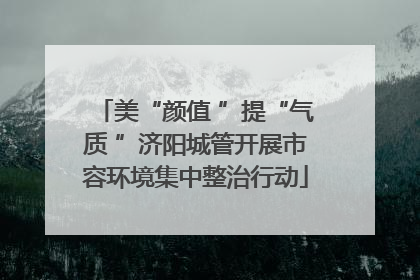 美“颜值 ”提“气质 ”济阳城管开展市容环境集中整治行动