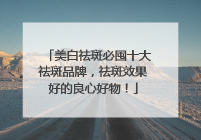 美白祛斑必囤十大祛斑品牌，祛斑效果好的良心好物！