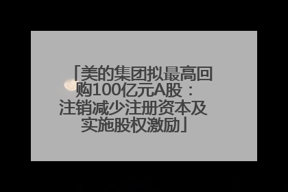 美的集团拟最高回购100亿元A股：注销减少注册资本及实施股权激励