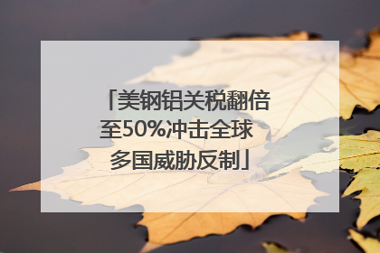 美钢铝关税翻倍至50%冲击全球 多国威胁反制